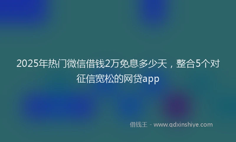 2025年热门微信借钱2万免息多少天，整合5个对征信宽松的网贷app