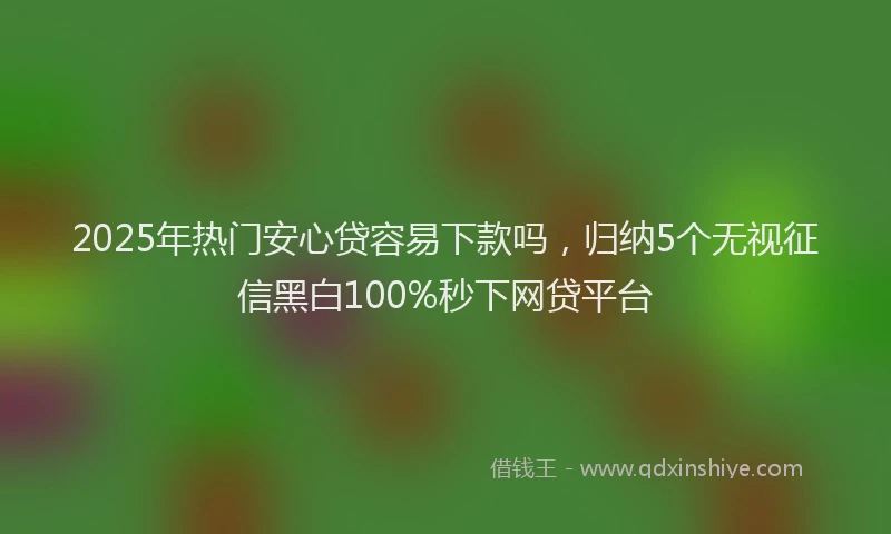 2025年热门安心贷容易下款吗，归纳5个无视征信黑白100%秒下网贷平台