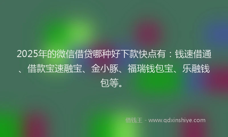 2025年的微信借贷哪种好下款快点有：钱速借通、借款宝速融宝、金小豚、福瑞钱包宝、乐融钱包等。