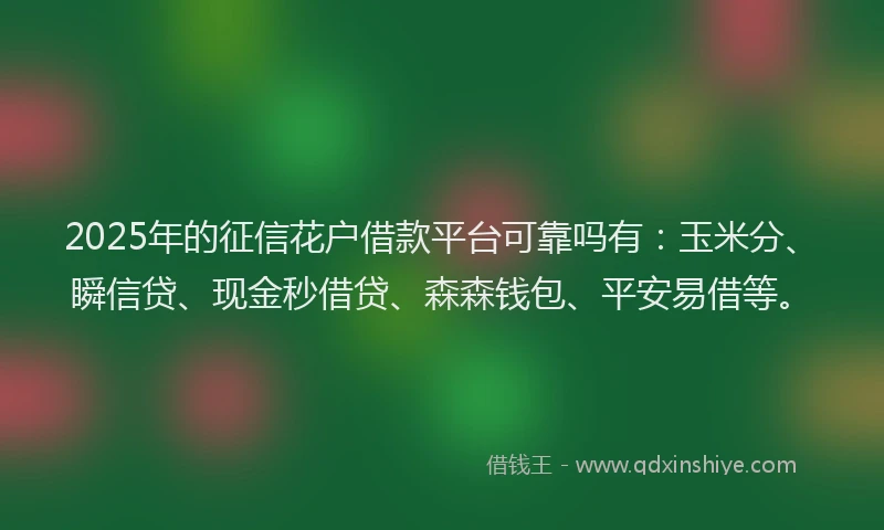 2025年的征信花户借款平台可靠吗有：玉米分、瞬信贷、现金秒借贷、森森钱包、平安易借等。