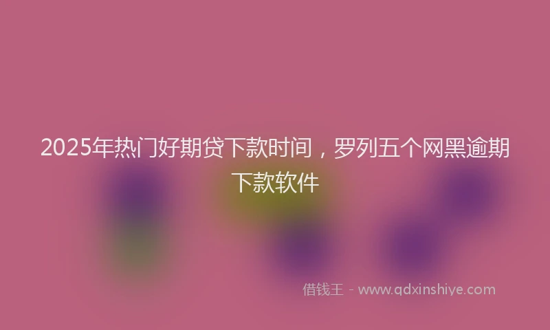 2025年热门好期贷下款时间，罗列五个网黑逾期下款软件