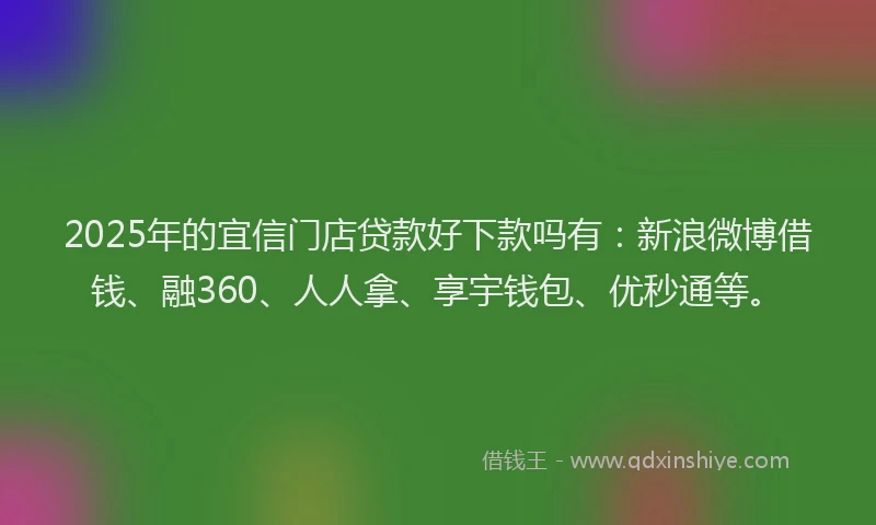 2025年的宜信门店贷款好下款吗有：新浪微博借钱、融360、人人拿、享宇钱包、优秒通等。