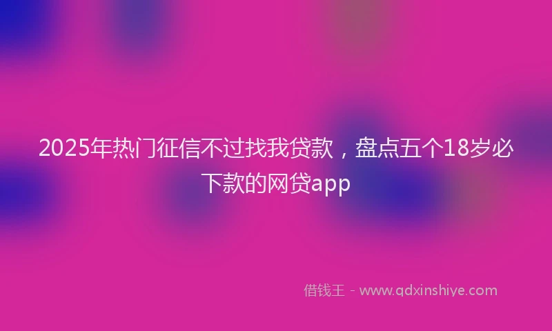 2025年热门征信不过找我贷款，盘点五个18岁必下款的网贷app