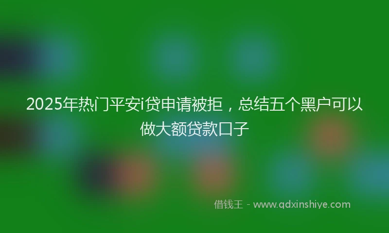 2025年热门平安i贷申请被拒，总结五个黑户可以做大额贷款口子