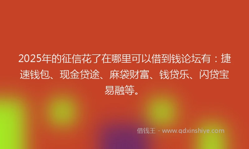 2025年的征信花了在哪里可以借到钱论坛有：捷速钱包、现金贷途、麻袋财富、钱贷乐、闪贷宝易融等。