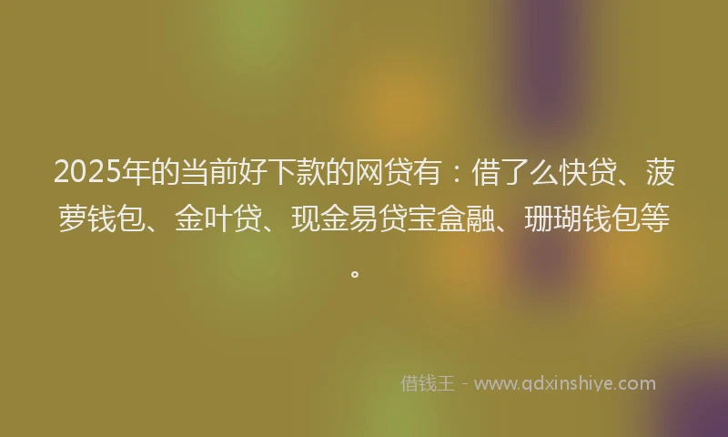 2025年的当前好下款的网贷有：借了么快贷、菠萝钱包、金叶贷、现金易贷宝盒融、珊瑚钱包等。