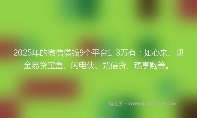 2025年的微信借钱9个平台1-3万有：如心来、现金易贷宝盒、闪电侠、甄信贷、臻享购等。