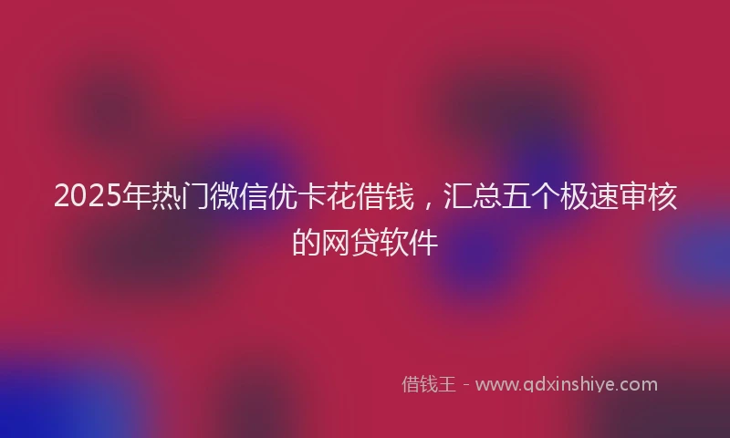 2025年热门微信优卡花借钱，汇总五个极速审核的网贷软件