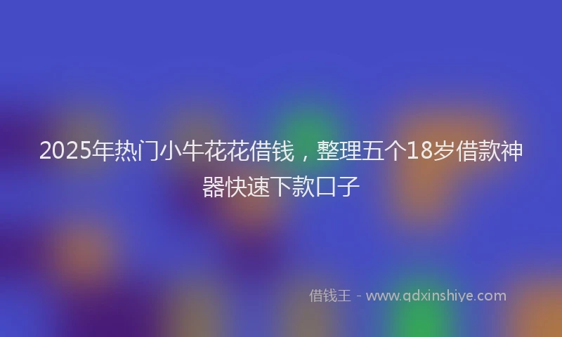 2025年热门小牛花花借钱，整理五个18岁借款神器快速下款口子