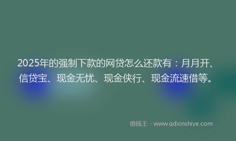 2025年的强制下款的网贷怎么还款有：月月开、信贷宝、现金无忧、现金侠行、现金流速借等。