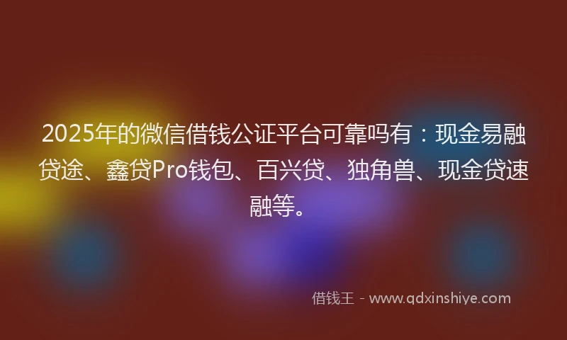 2025年的微信借钱公证平台可靠吗有：现金易融贷途、鑫贷Pro钱包、百兴贷、独角兽、现金贷速融等。