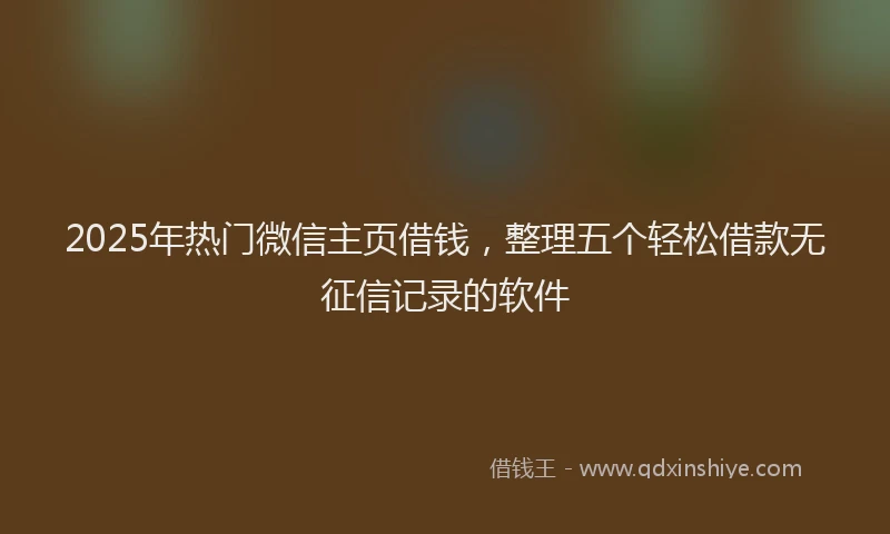 2025年热门微信主页借钱，整理五个轻松借款无征信记录的软件