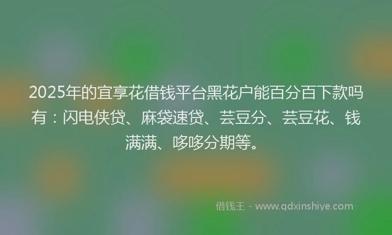 2025年的宜享花借钱平台黑花户能百分百下款吗有：闪电侠贷、麻袋速贷、芸豆分、芸豆花、钱满满、哆哆分期等。