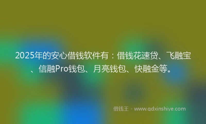2025年的安心借钱软件有：借钱花速贷、飞融宝、信融Pro钱包、月亮钱包、快融金等。