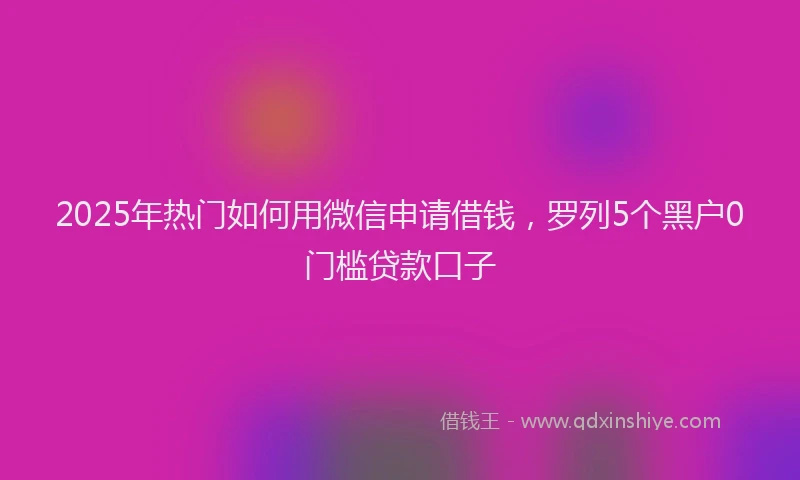 2025年热门如何用微信申请借钱，罗列5个黑户0门槛贷款口子