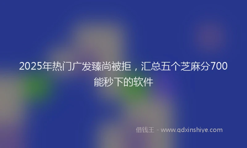 2025年热门广发臻尚被拒，汇总五个芝麻分700能秒下的软件