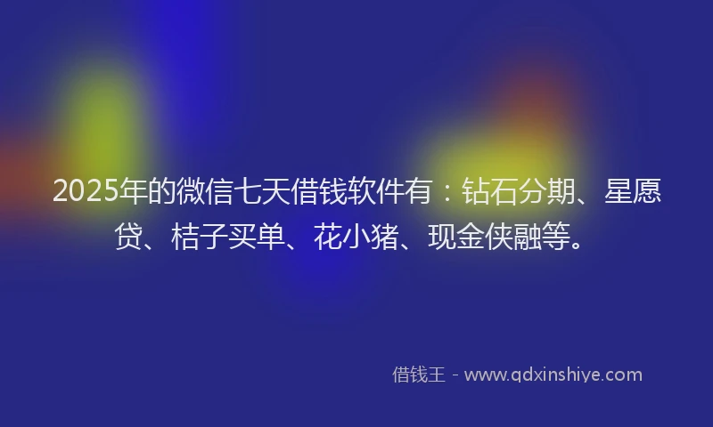 2025年的微信七天借钱软件有：钻石分期、星愿贷、桔子买单、花小猪、现金侠融等。