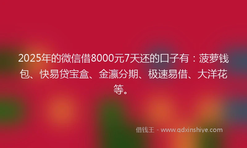 2025年的微信借8000元7天还的口子有：菠萝钱包、快易贷宝盒、金瀛分期、极速易借、大洋花等。