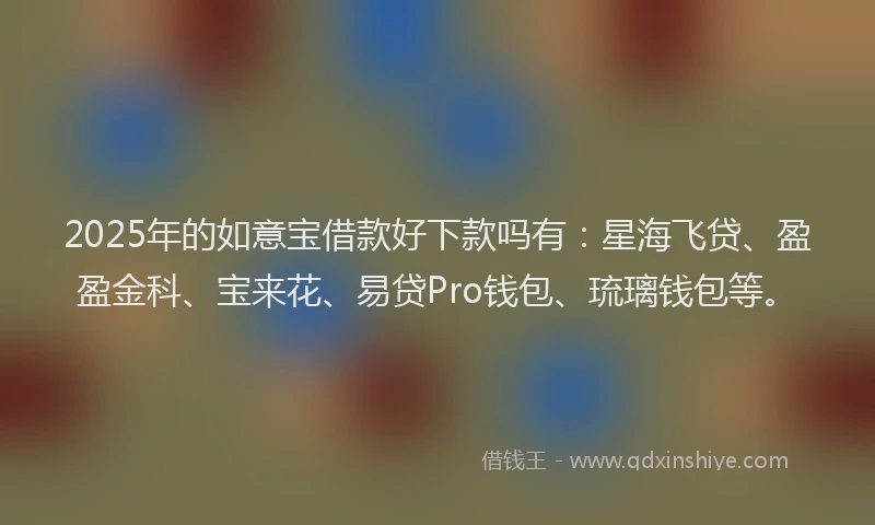 2025年的如意宝借款好下款吗有：星海飞贷、盈盈金科、宝来花、易贷Pro钱包、琉璃钱包等。