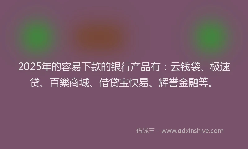 2025年的容易下款的银行产品有：云钱袋、极速贷、百樂商城、借贷宝快易、辉誉金融等。