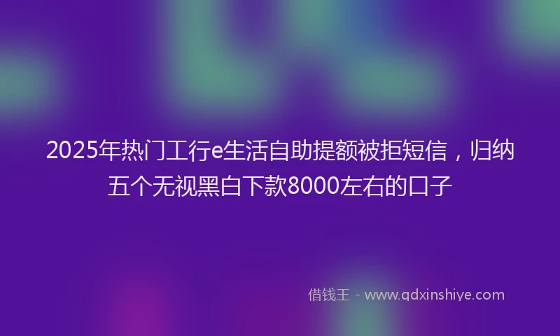 2025年热门工行e生活自助提额被拒短信，归纳五个无视黑白下款8000左右的口子