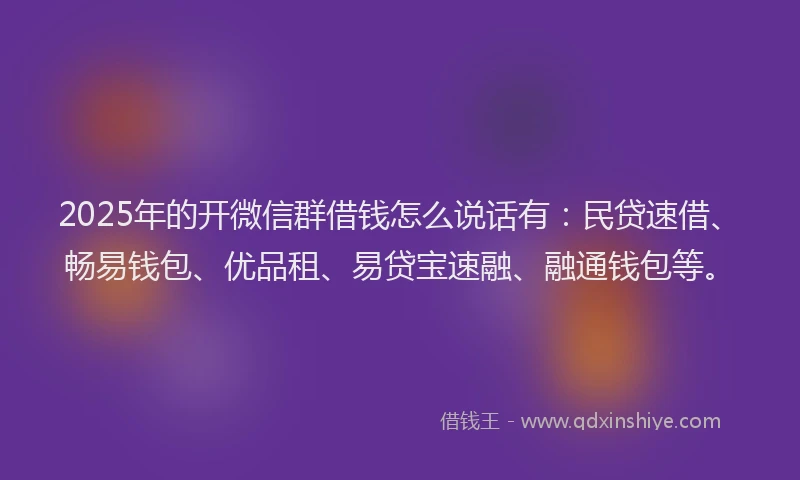 2025年的开微信群借钱怎么说话有：民贷速借、畅易钱包、优品租、易贷宝速融、融通钱包等。