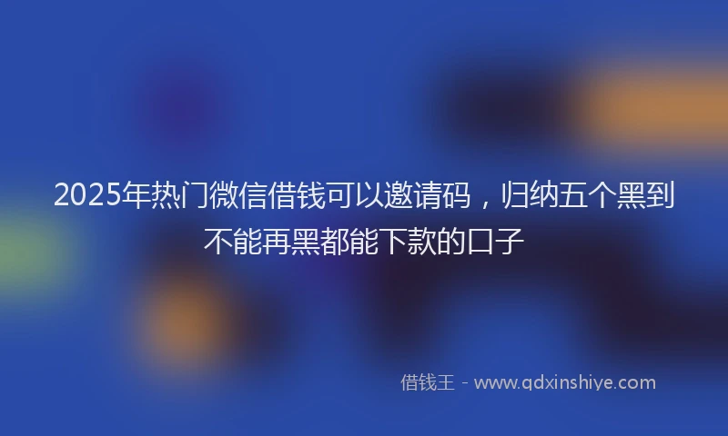 2025年热门微信借钱可以邀请码，归纳五个黑到不能再黑都能下款的口子
