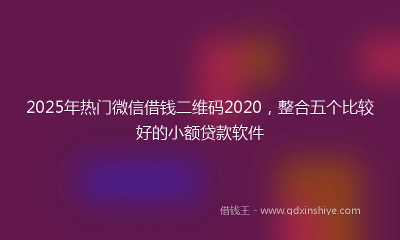 2025年热门微信借钱二维码2020，整合五个比较好的小额贷款软件