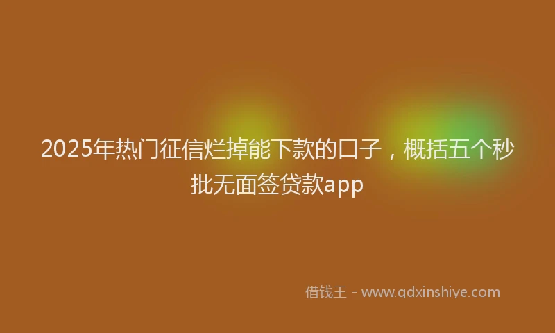 2025年热门征信烂掉能下款的口子，概括五个秒批无面签贷款app