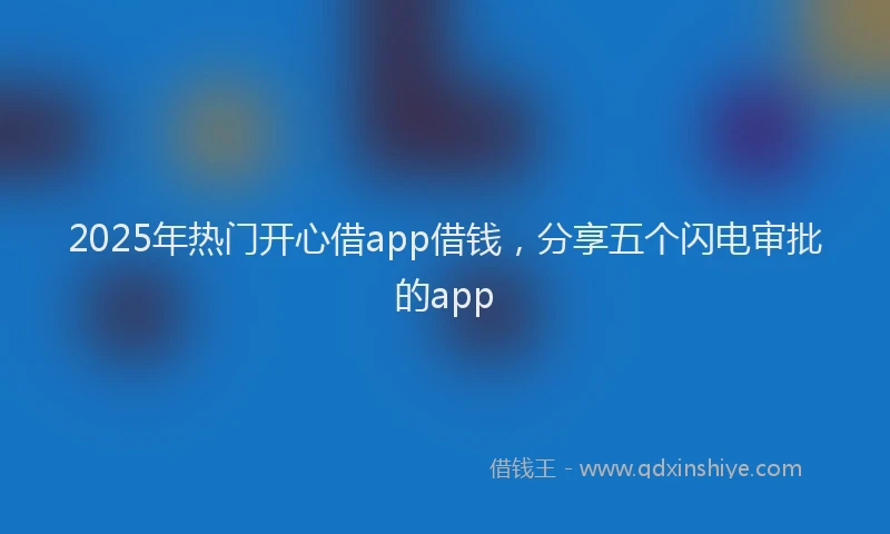 2025年热门开心借app借钱，分享五个闪电审批的app