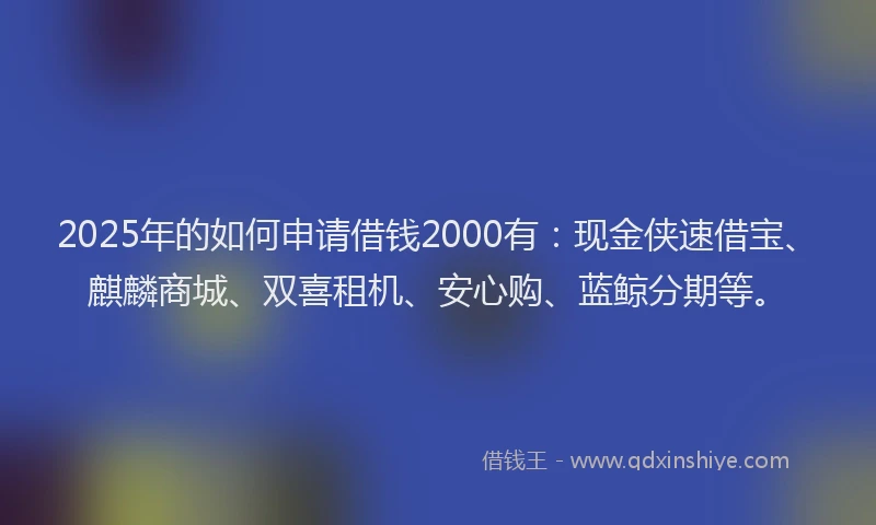 2025年的如何申请借钱2000有：现金侠速借宝、麒麟商城、双喜租机、安心购、蓝鲸分期等。
