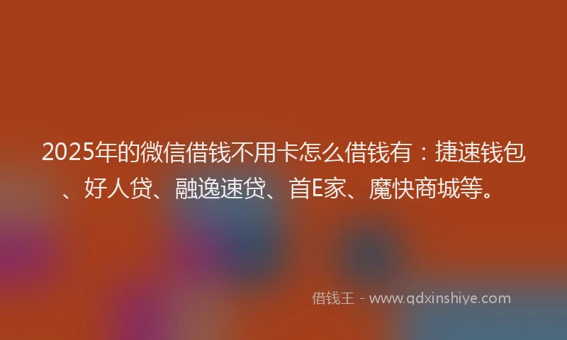 2025年的微信借钱不用卡怎么借钱有：捷速钱包、好人贷、融逸速贷、首E家、魔快商城等。