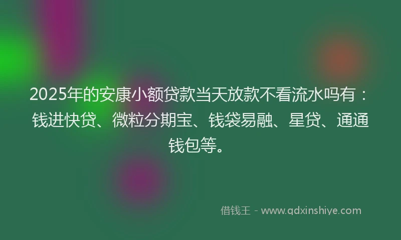 2025年的安康小额贷款当天放款不看流水吗有：钱进快贷、微粒分期宝、钱袋易融、星贷、通通钱包等。