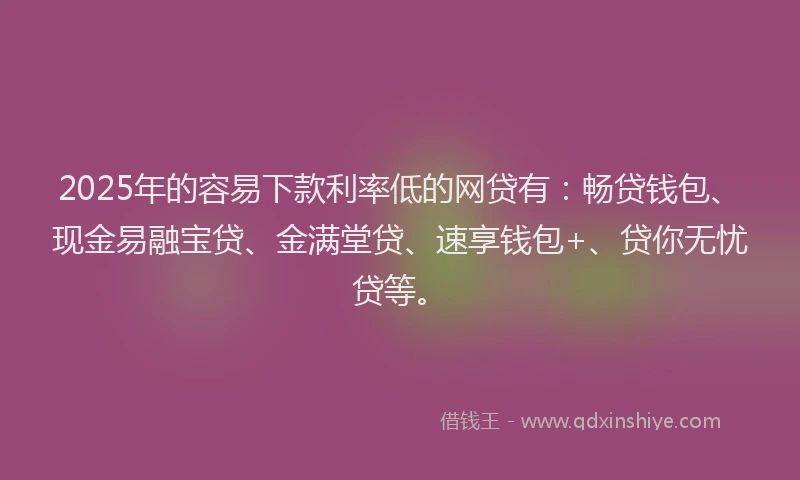 2025年的容易下款利率低的网贷有：畅贷钱包、现金易融宝贷、金满堂贷、速享钱包+、贷你无忧贷等。