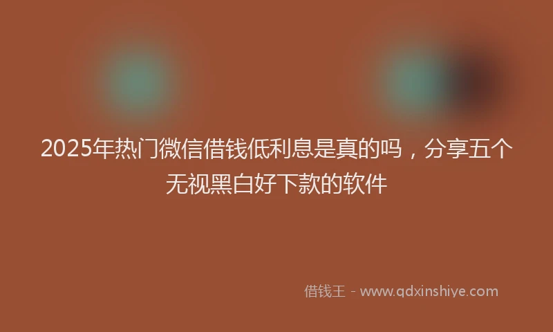 2025年热门微信借钱低利息是真的吗，分享五个无视黑白好下款的软件