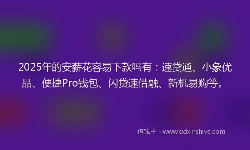 2025年的安薪花容易下款吗有：速贷通、小象优品、便捷Pro钱包、闪贷速借融、新机易购等。