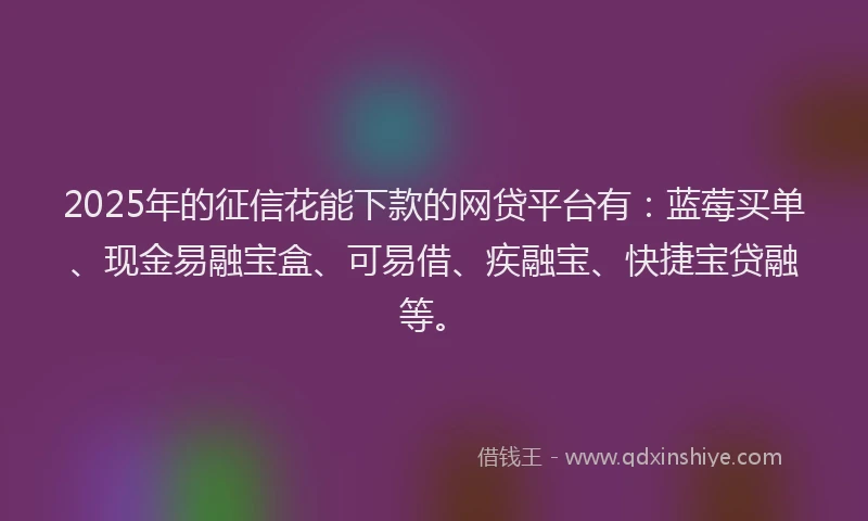 2025年的征信花能下款的网贷平台有：蓝莓买单、现金易融宝盒、可易借、疾融宝、快捷宝贷融等。