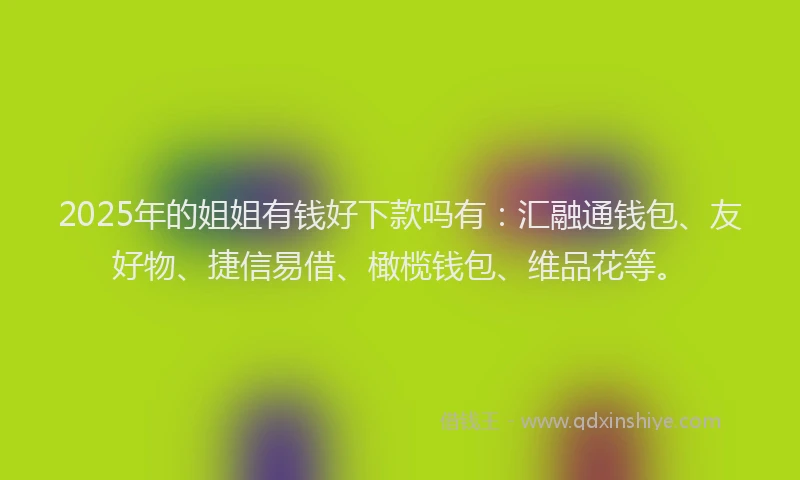 2025年的姐姐有钱好下款吗有：汇融通钱包、友好物、捷信易借、橄榄钱包、维品花等。