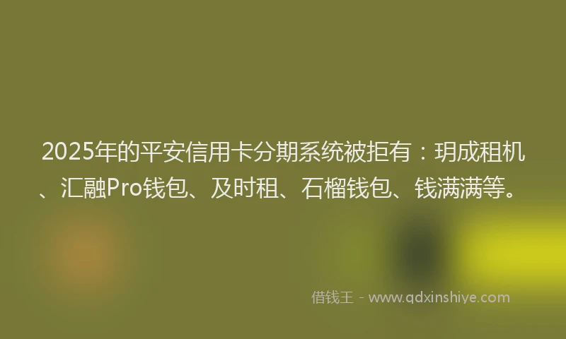 2025年的平安信用卡分期系统被拒有：玥成租机、汇融Pro钱包、及时租、石榴钱包、钱满满等。