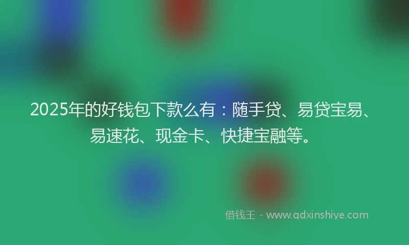 2025年的好钱包下款么有：随手贷、易贷宝易、易速花、现金卡、快捷宝融等。