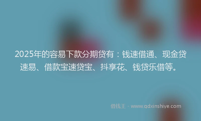 2025年的容易下款分期贷有：钱速借通、现金贷速易、借款宝速贷宝、抖享花、钱贷乐借等。