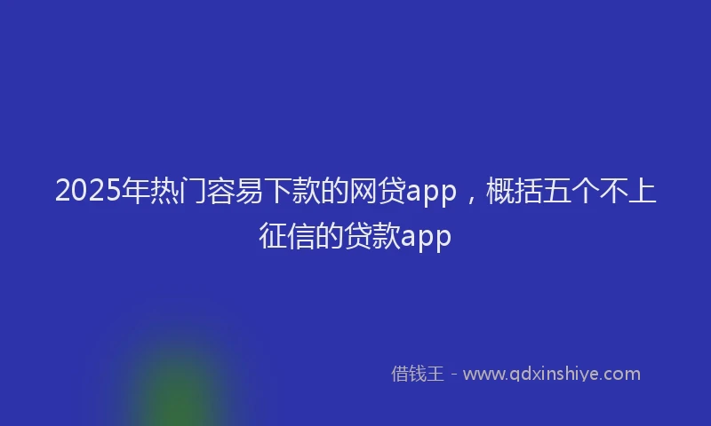 2025年热门容易下款的网贷app，概括五个不上征信的贷款app
