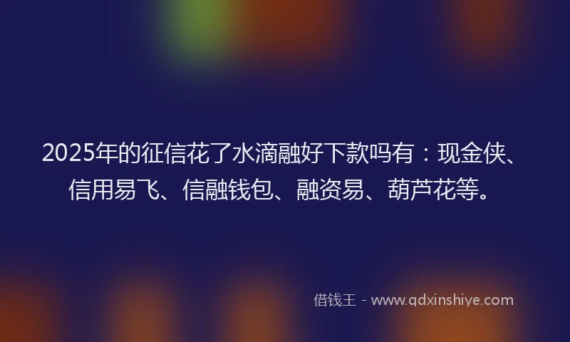 2025年的征信花了水滴融好下款吗有：现金侠、信用易飞、信融钱包、融资易、葫芦花等。