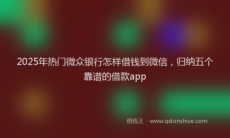 2025年热门微众银行怎样借钱到微信，归纳五个靠谱的借款app