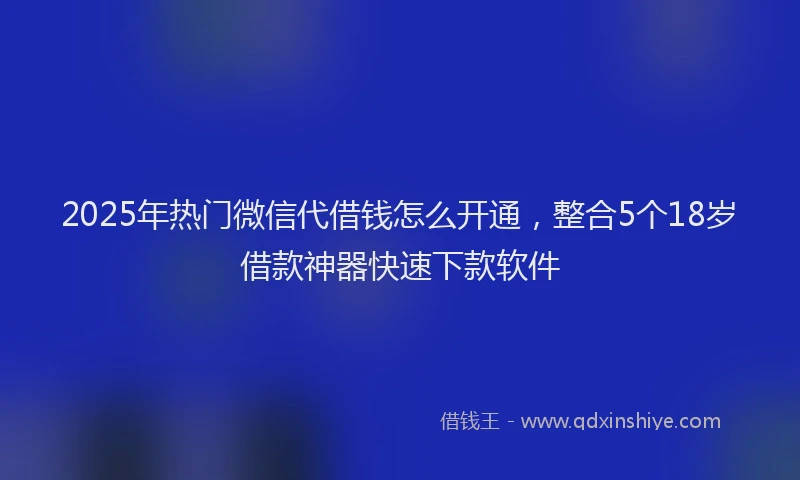 2025年热门微信代借钱怎么开通，整合5个18岁借款神器快速下款软件