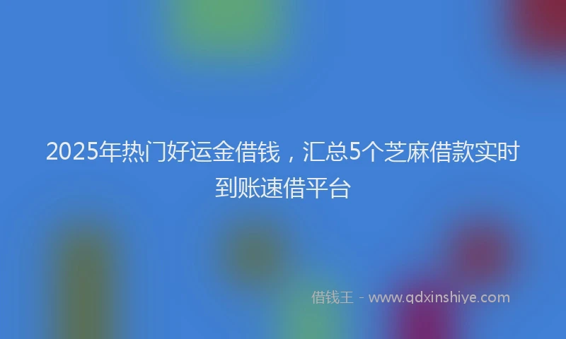 2025年热门好运金借钱，汇总5个芝麻借款实时到账速借平台
