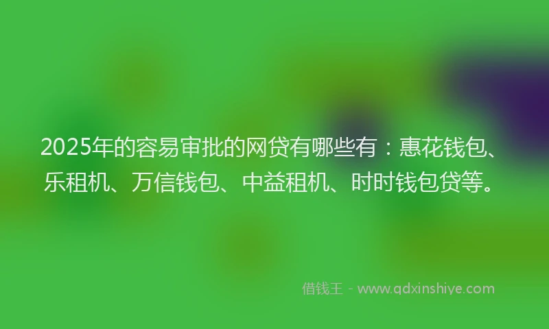 2025年的容易审批的网贷有哪些有：惠花钱包、乐租机、万信钱包、中益租机、时时钱包贷等。