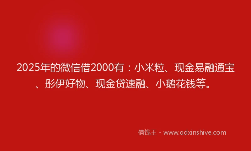 2025年的微信借2000有：小米粒、现金易融通宝、彤伊好物、现金贷速融、小鹅花钱等。