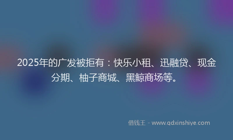 2025年的广发被拒有：快乐小租、迅融贷、现金分期、柚子商城、黑鲸商场等。