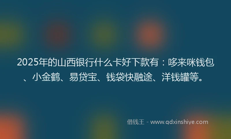 2025年的山西银行什么卡好下款有：哆来咪钱包、小金鹤、易贷宝、钱袋快融途、洋钱罐等。